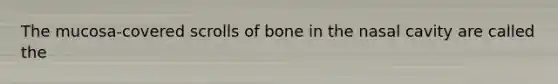 The mucosa-covered scrolls of bone in the nasal cavity are called the