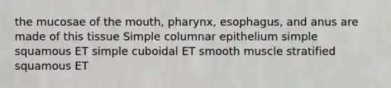 the mucosae of the mouth, pharynx, esophagus, and anus are made of this tissue Simple columnar epithelium simple squamous ET simple cuboidal ET smooth muscle stratified squamous ET