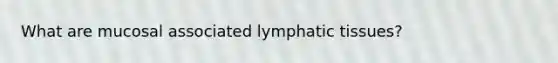 What are mucosal associated lymphatic tissues?