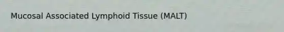 Mucosal Associated Lymphoid Tissue (MALT)