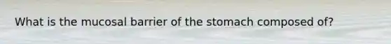 What is the mucosal barrier of <a href='https://www.questionai.com/knowledge/kLccSGjkt8-the-stomach' class='anchor-knowledge'>the stomach</a> composed of?