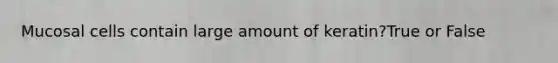 Mucosal cells contain large amount of keratin?True or False