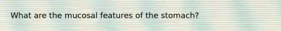 What are the mucosal features of <a href='https://www.questionai.com/knowledge/kLccSGjkt8-the-stomach' class='anchor-knowledge'>the stomach</a>?