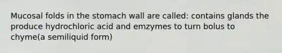 Mucosal folds in the stomach wall are called: contains glands the produce hydrochloric acid and emzymes to turn bolus to chyme(a semiliquid form)