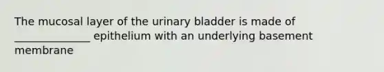 The mucosal layer of the urinary bladder is made of ______________ epithelium with an underlying basement membrane