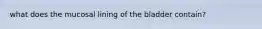 what does the mucosal lining of the bladder contain?