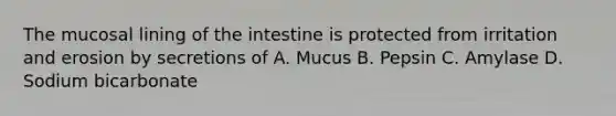 The mucosal lining of the intestine is protected from irritation and erosion by secretions of A. Mucus B. Pepsin C. Amylase D. Sodium bicarbonate