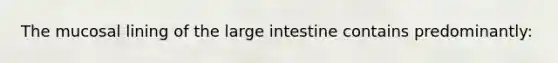 The mucosal lining of the large intestine contains predominantly: