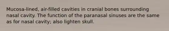 Mucosa-lined, air-filled cavities in cranial bones surrounding nasal cavity. The function of the paranasal sinuses are the same as for nasal cavity; also lighten skull.