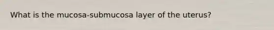 What is the mucosa-submucosa layer of the uterus?