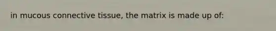 in mucous connective tissue, the matrix is made up of: