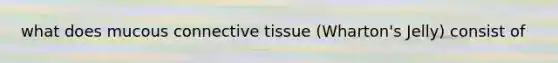 what does mucous connective tissue (Wharton's Jelly) consist of