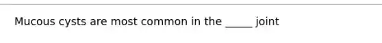 Mucous cysts are most common in the _____ joint