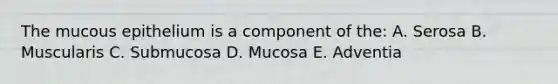 The mucous epithelium is a component of the: A. Serosa B. Muscularis C. Submucosa D. Mucosa E. Adventia