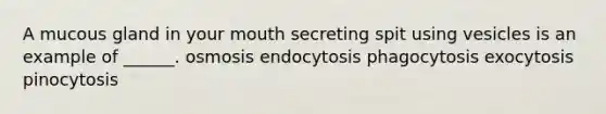 A mucous gland in your mouth secreting spit using vesicles is an example of ______. osmosis endocytosis phagocytosis exocytosis pinocytosis