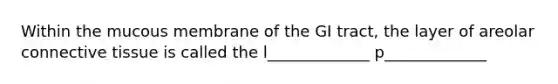 Within the mucous membrane of the GI tract, the layer of areolar connective tissue is called the l_____________ p_____________