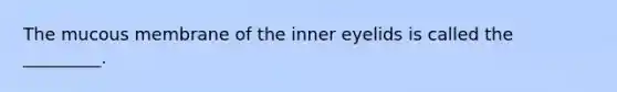 The mucous membrane of the inner eyelids is called the _________.