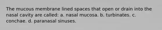 The mucous membrane lined spaces that open or drain into the nasal cavity are called: a. nasal mucosa. b. turbinates. c. conchae. d. paranasal sinuses.