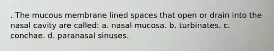 . The mucous membrane lined spaces that open or drain into the nasal cavity are called: a. nasal mucosa. b. turbinates. c. conchae. d. paranasal sinuses.