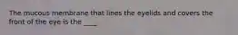 The mucous membrane that lines the eyelids and covers the front of the eye is the ____.