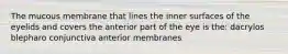 The mucous membrane that lines the inner surfaces of the eyelids and covers the anterior part of the eye is the: dacrylos blepharo conjunctiva anterior membranes