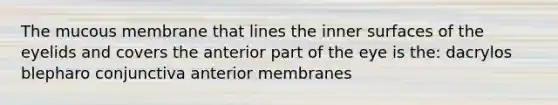 The mucous membrane that lines the inner surfaces of the eyelids and covers the anterior part of the eye is the: dacrylos blepharo conjunctiva anterior membranes