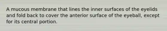 A mucous membrane that lines the inner surfaces of the eyelids and fold back to cover the anterior surface of the eyeball, except for its central portion.