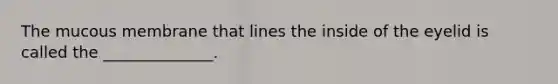 The mucous membrane that lines the inside of the eyelid is called the ______________.