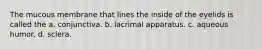 The mucous membrane that lines the inside of the eyelids is called the a. conjunctiva. b. lacrimal apparatus. c. aqueous humor. d. sclera.