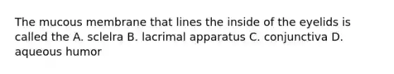 The mucous membrane that lines the inside of the eyelids is called the A. sclelra B. lacrimal apparatus C. conjunctiva D. aqueous humor