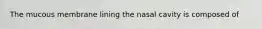 The mucous membrane lining the nasal cavity is composed of