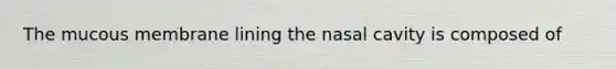 The mucous membrane lining the nasal cavity is composed of