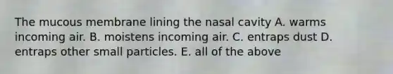 The mucous membrane lining the nasal cavity A. warms incoming air. B. moistens incoming air. C. entraps dust D. entraps other small particles. E. all of the above