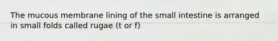 The mucous membrane lining of the small intestine is arranged in small folds called rugae (t or f)