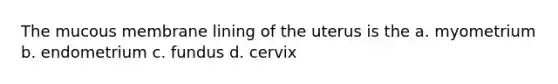 The mucous membrane lining of the uterus is the a. myometrium b. endometrium c. fundus d. cervix