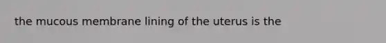 the mucous membrane lining of the uterus is the