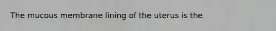 The mucous membrane lining of the uterus is the