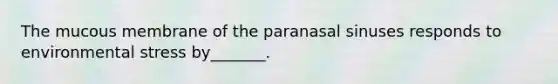 The mucous membrane of the paranasal sinuses responds to environmental stress by_______.