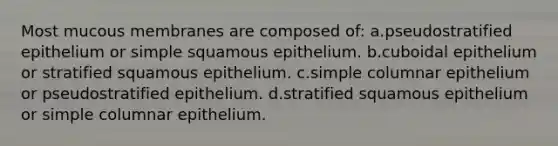 Most mucous membranes are composed of: a.pseudostratified epithelium or simple squamous epithelium. b.cuboidal epithelium or stratified squamous epithelium. c.simple columnar epithelium or pseudostratified epithelium. d.stratified squamous epithelium or simple columnar epithelium.