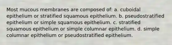 Most mucous membranes are composed of: a. cuboidal epithelium or stratified squamous epithelium. b. pseudostratified epithelium or simple squamous epithelium. c. stratified squamous epithelium or simple columnar epithelium. d. simple columnar epithelium or pseudostratified epithelium.