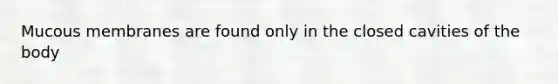 Mucous membranes are found only in the closed cavities of the body