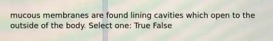 mucous membranes are found lining cavities which open to the outside of the body. Select one: True False