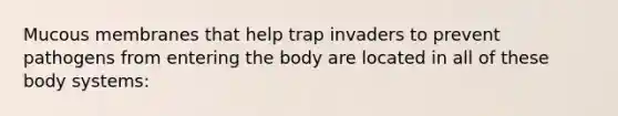 Mucous membranes that help trap invaders to prevent pathogens from entering the body are located in all of these body systems: