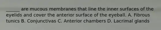 ______ are mucous membranes that line the inner surfaces of the eyelids and cover the anterior surface of the eyeball. A. Fibrous tunics B. Conjunctivas C. Anterior chambers D. Lacrimal glands