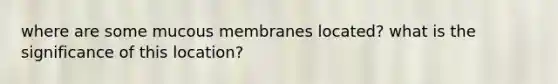 where are some mucous membranes located? what is the significance of this location?