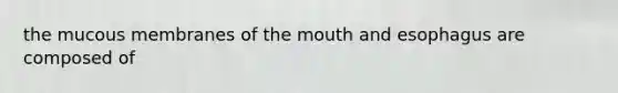 the mucous membranes of the mouth and esophagus are composed of