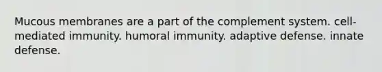 Mucous membranes are a part of the complement system. cell-mediated immunity. humoral immunity. adaptive defense. innate defense.