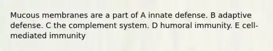 Mucous membranes are a part of A innate defense. B adaptive defense. C the complement system. D humoral immunity. E cell-mediated immunity