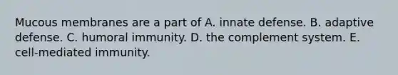 Mucous membranes are a part of A. innate defense. B. adaptive defense. C. humoral immunity. D. the complement system. E. cell-mediated immunity.