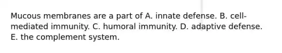 Mucous membranes are a part of A. innate defense. B. cell-mediated immunity. C. humoral immunity. D. adaptive defense. E. the complement system.